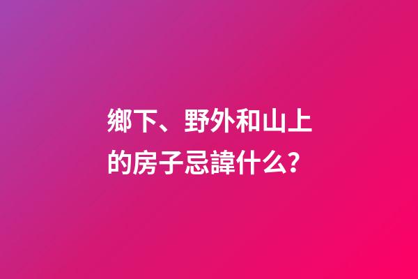 鄉下、野外和山上的房子忌諱什么？