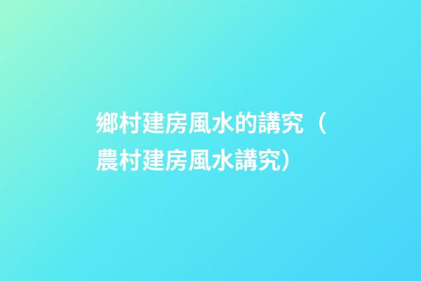 鄉村建房風水的講究（農村建房風水講究）