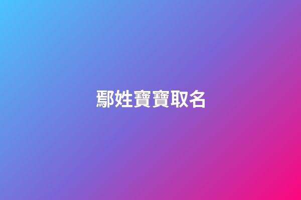 鄢姓寶寶取名(姓鄢取什么名字)-第1張-寶寶起名-玄機派