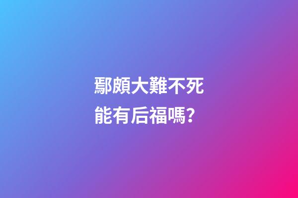 鄢頗大難不死能有后福嗎？