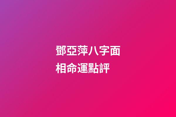 鄧亞萍八字面相命運點評