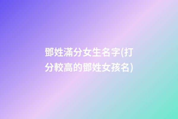 鄧姓滿分女生名字(打分較高的鄧姓女孩名)