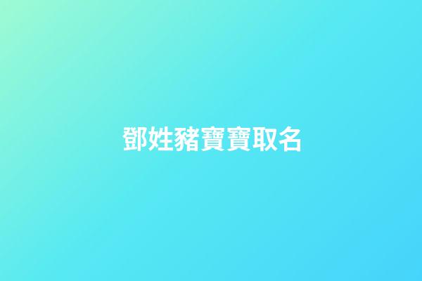 鄧姓豬寶寶取名(鄧姓豬寶寶取名大全)-第1張-寶寶起名-玄機派