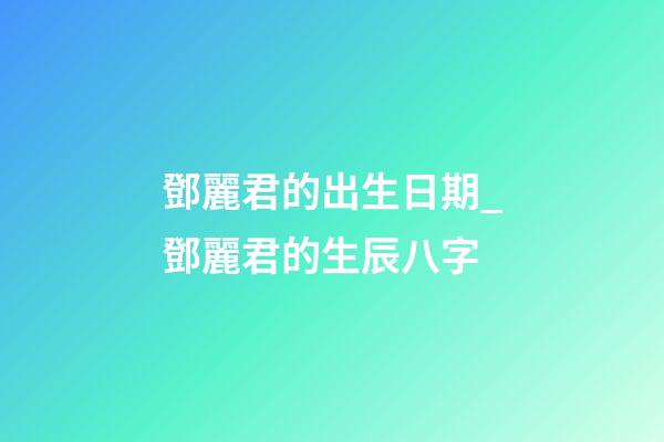 鄧麗君的出生日期_鄧麗君的生辰八字