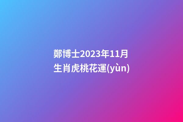 鄭博士2023年11月生肖虎桃花運(yùn)