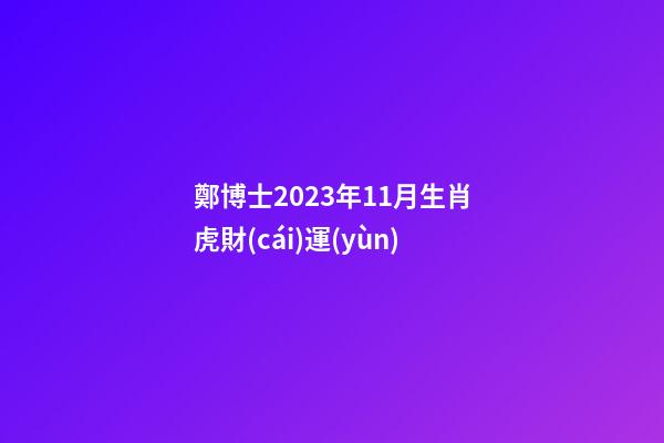 鄭博士2023年11月生肖虎財(cái)運(yùn)