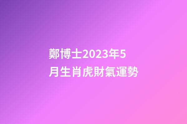 鄭博士2023年5月生肖虎財氣運勢