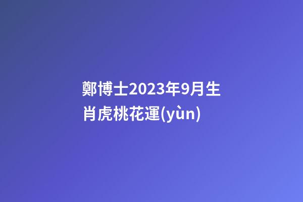 鄭博士2023年9月生肖虎桃花運(yùn)