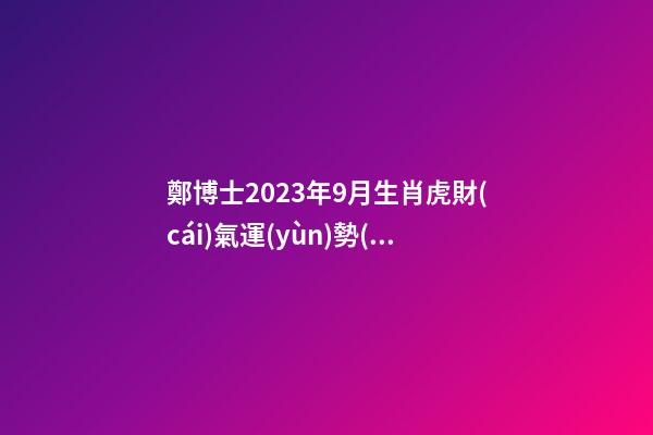 鄭博士2023年9月生肖虎財(cái)氣運(yùn)勢(shì)