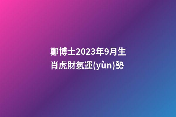 鄭博士2023年9月生肖虎財氣運(yùn)勢