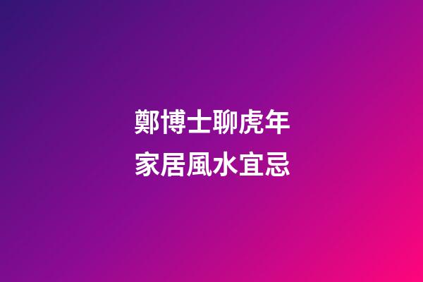 鄭博士聊虎年家居風水宜忌