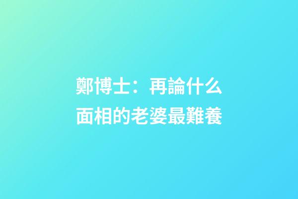 鄭博士：再論什么面相的老婆最難養