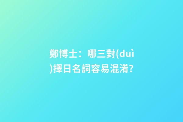 鄭博士：哪三對(duì)擇日名詞容易混淆？