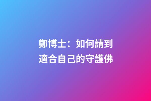 鄭博士：如何請到適合自己的守護佛