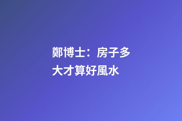 鄭博士：房子多大才算好風水
