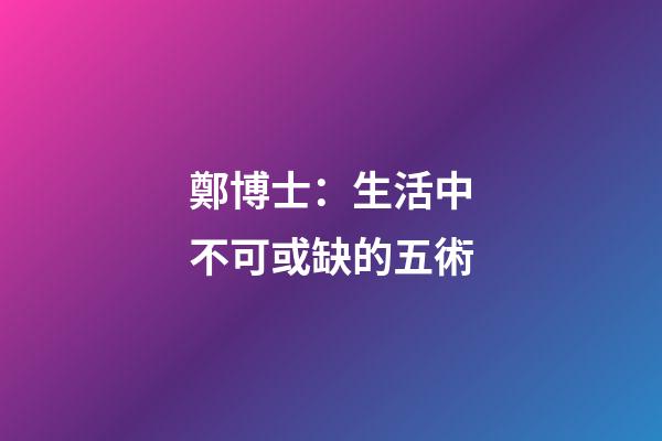 鄭博士：生活中不可或缺的五術
