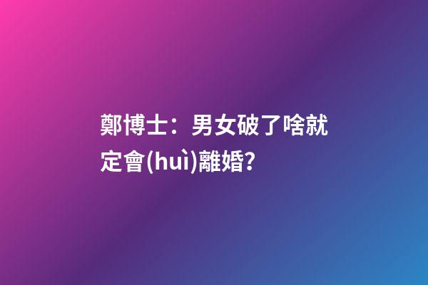 鄭博士：男女破了啥就定會(huì)離婚？