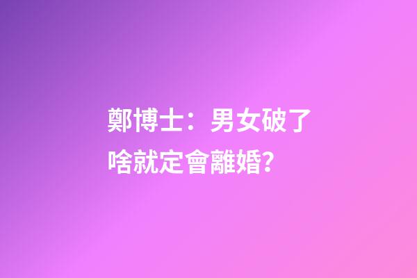 鄭博士：男女破了啥就定會離婚？