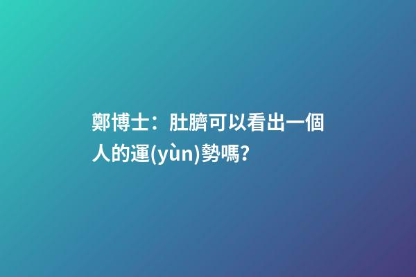 鄭博士：肚臍可以看出一個人的運(yùn)勢嗎？