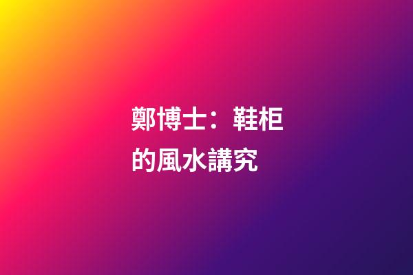 鄭博士：鞋柜的風水講究