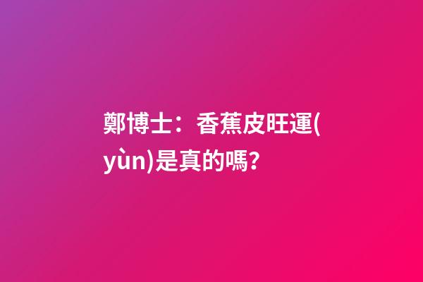 鄭博士：香蕉皮旺運(yùn)是真的嗎？