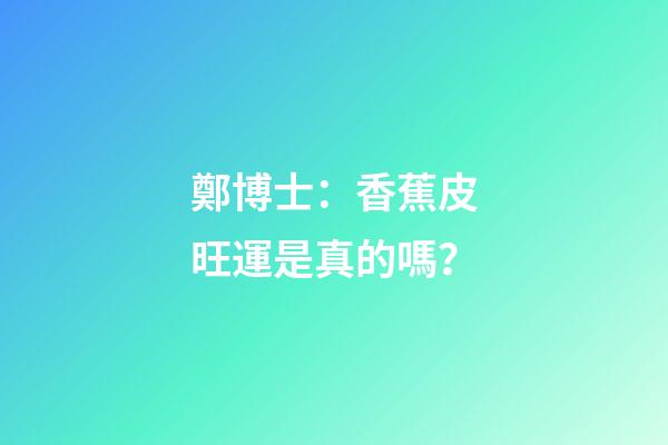 鄭博士：香蕉皮旺運是真的嗎？