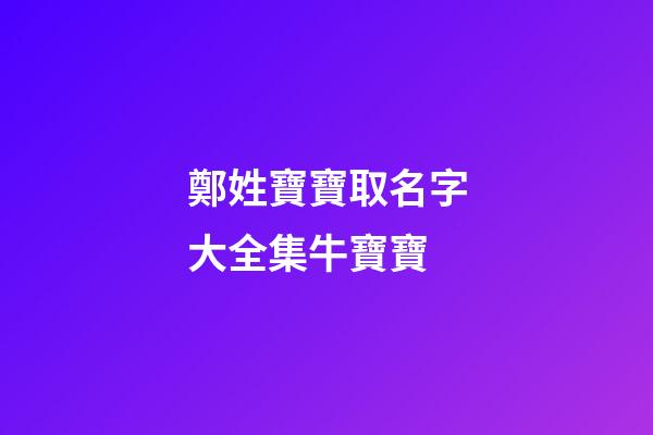 鄭姓寶寶取名字大全集牛寶寶(鄭姓取什么名字好)-第1張-寶寶起名-玄機派