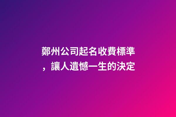 鄭州公司起名收費標準，讓人遺憾一生的決定-第1張-公司起名-玄機派