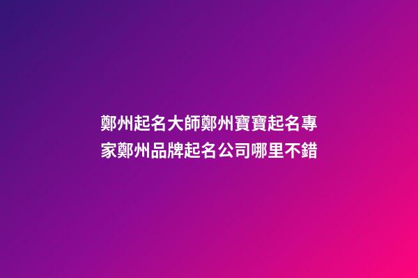 鄭州起名大師鄭州寶寶起名專家鄭州品牌起名公司哪里不錯-第1張-公司起名-玄機派