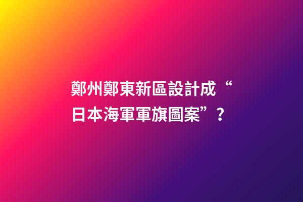鄭州鄭東新區設計成“日本海軍軍旗圖案”？