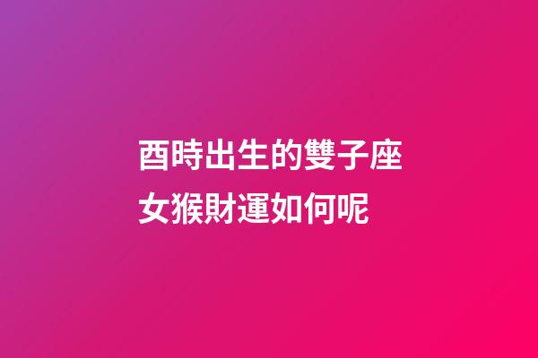 酉時出生的雙子座女猴財運如何呢-第1張-星座運勢-玄機派
