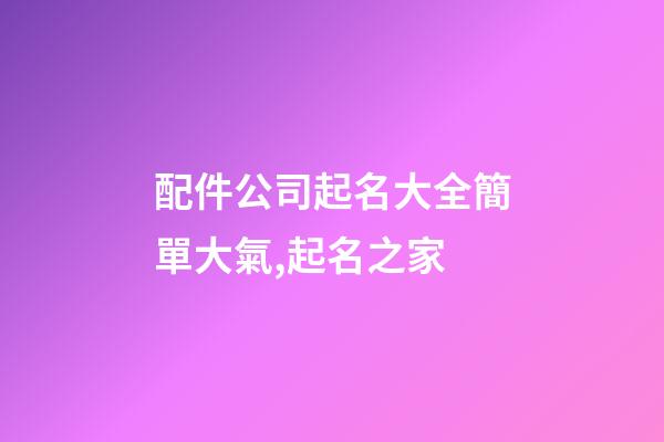 配件公司起名大全簡單大氣,起名之家-第1張-公司起名-玄機派