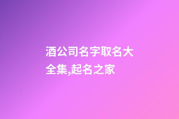 酒公司名字取名大全集,起名之家-第1張-公司起名-玄機派