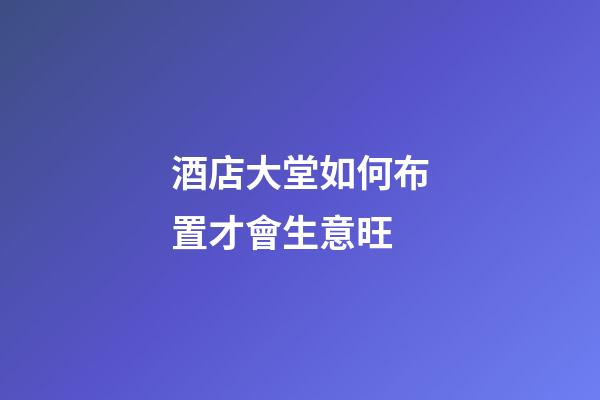 酒店大堂如何布置才會生意旺