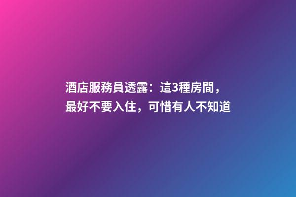 酒店服務員透露：這3種房間，最好不要入住，可惜有人不知道