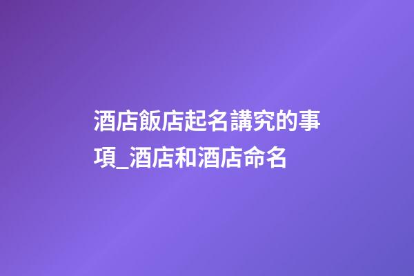 酒店飯店起名講究的事項_酒店和酒店命名-第1張-店鋪起名-玄機派