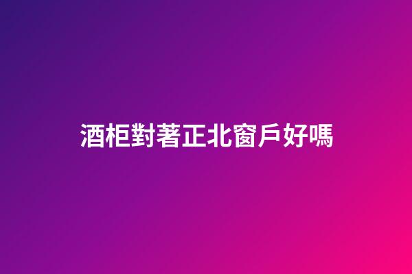 酒柜對著正北窗戶好嗎