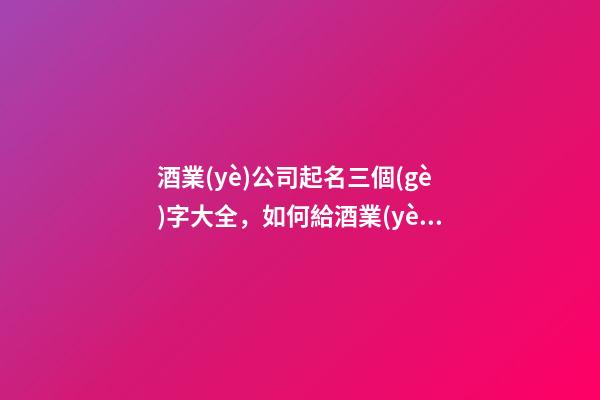 酒業(yè)公司起名三個(gè)字大全，如何給酒業(yè)公司起名？-第1張-公司起名-玄機(jī)派