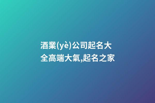 酒業(yè)公司起名大全高端大氣,起名之家-第1張-公司起名-玄機(jī)派