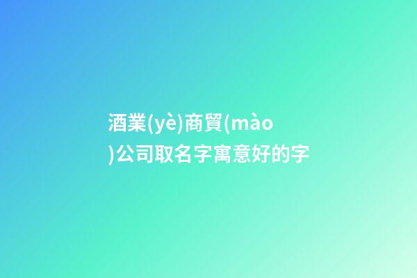 酒業(yè)商貿(mào)公司取名字寓意好的字-第1張-公司起名-玄機(jī)派