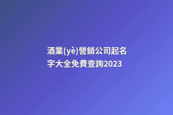 酒業(yè)營銷公司起名字大全免費查詢2023-第1張-公司起名-玄機派