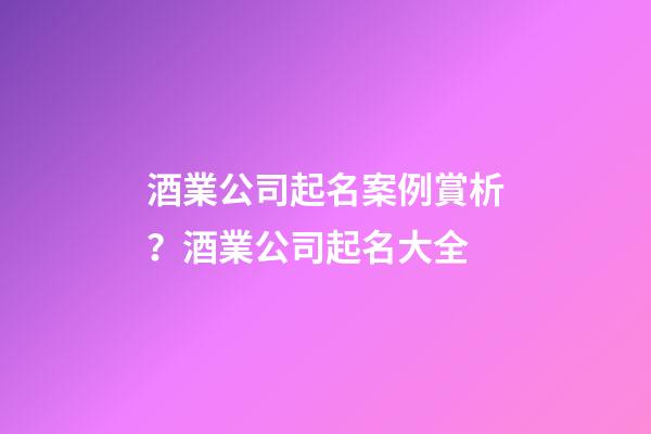 酒業公司起名案例賞析？酒業公司起名大全-第1張-公司起名-玄機派