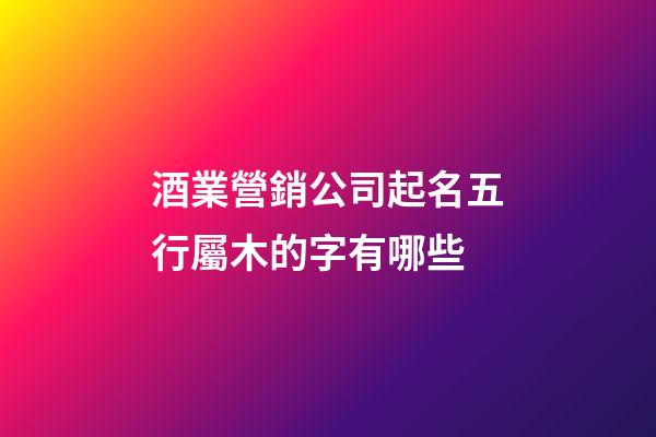 酒業營銷公司起名五行屬木的字有哪些-第1張-公司起名-玄機派