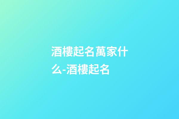 酒樓起名萬家什么-酒樓起名-第1張-公司起名-玄機派