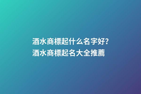 酒水商標起什么名字好？酒水商標起名大全推薦-第1張-商標起名-玄機派