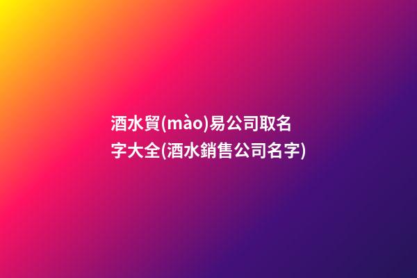酒水貿(mào)易公司取名字大全(酒水銷售公司名字)-第1張-公司起名-玄機(jī)派
