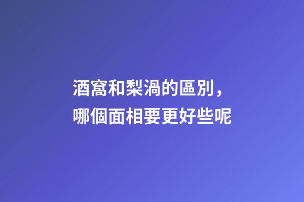 酒窩和梨渦的區別，哪個面相要更好些呢?