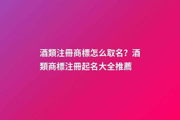 酒類注冊商標怎么取名？酒類商標注冊起名大全推薦-第1張-商標起名-玄機派