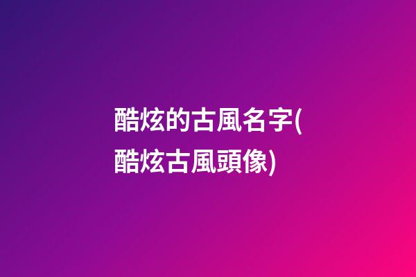 酷炫的古風名字(酷炫古風頭像)
