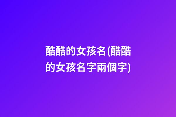 酷酷的女孩名(酷酷的女孩名字兩個字)